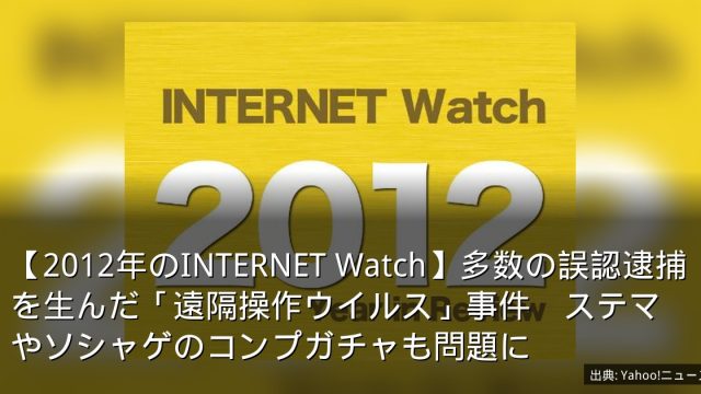 【2012年のINTERNET Watch】多数の誤認逮捕を生んだ「遠隔操作ウイルス」事件　ステマやソシャゲのコンプガチャも問題に