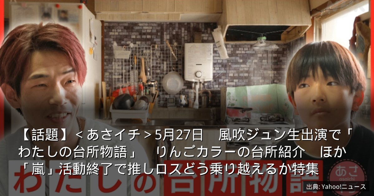 【話題】＜あさイチ＞5月27日　風吹ジュン生出演で「わたしの台所物語」　りんごカラーの台所紹介　ほか「嵐」活動終了で推しロスどう乗り越えるか特集
