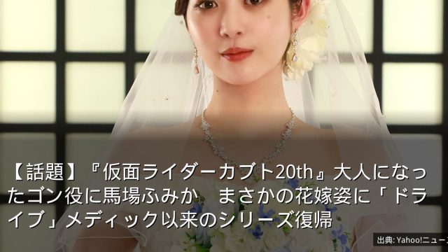 【話題】『仮面ライダーカブト20th』大人になったゴン役に馬場ふみか　まさかの花嫁姿に「ドライブ」メディック以来のシリーズ復帰