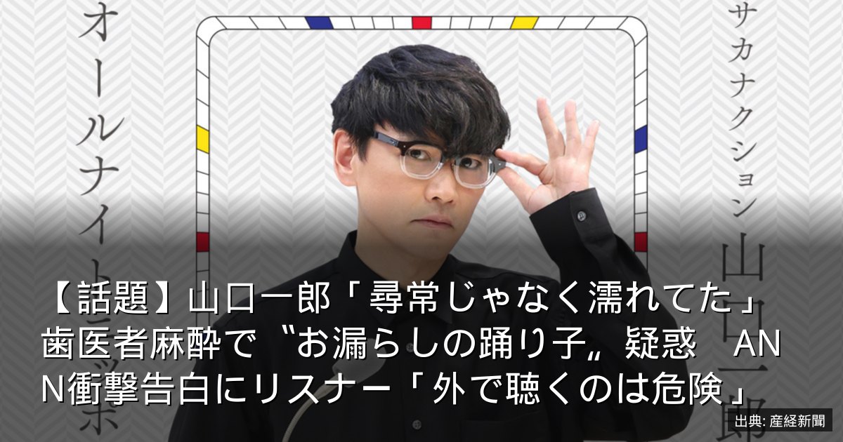 【話題】山口一郎「尋常じゃなく濡れてた」歯医者麻酔で〝お漏らしの踊り子〟疑惑　ANN衝撃告白にリスナー「外で聴くのは危険」