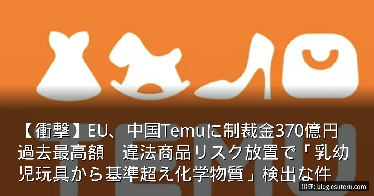 【衝撃】EU、中国Temuに制裁金370億円　過去最高額　違法商品リスク放置で「乳幼児玩具から基準超え化学物質」検出な件