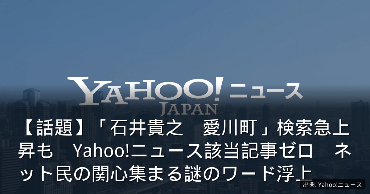 【話題】「石井貴之　愛川町」検索急上昇も　Yahoo!ニュース該当記事ゼロ　ネット民の関心集まる謎のワード浮上