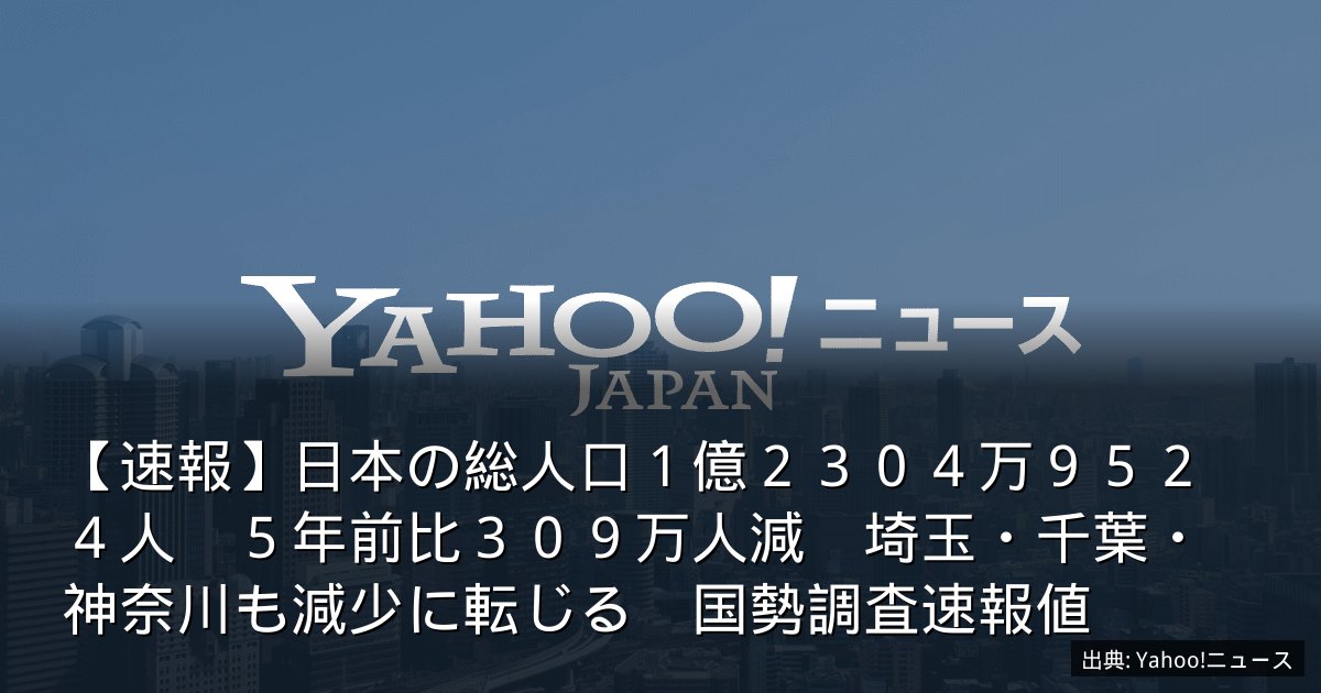 【速報】日本の総人口１億２３０４万９５２４人　５年前比３０９万人減　埼玉・千葉・神奈川も減少に転じる　国勢調査速報値