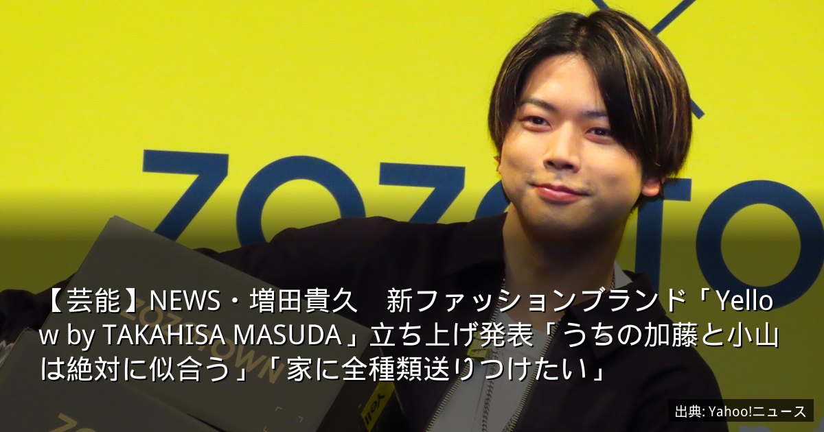 【芸能】NEWS・増田貴久　新ファッションブランド「Yellow by TAKAHISA MASUDA」立ち上げ発表「うちの加藤と小山は絶対に似合う」「家に全種類送りつけたい」