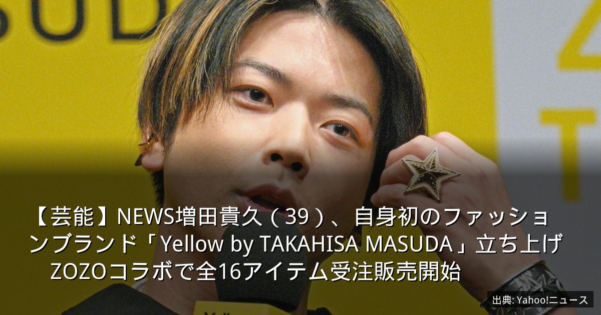 【芸能】NEWS増田貴久（39）、自身初のファッションブランド「Yellow by TAKAHISA MASUDA」立ち上げ　ZOZOコラボで全16アイテム受注販売開始