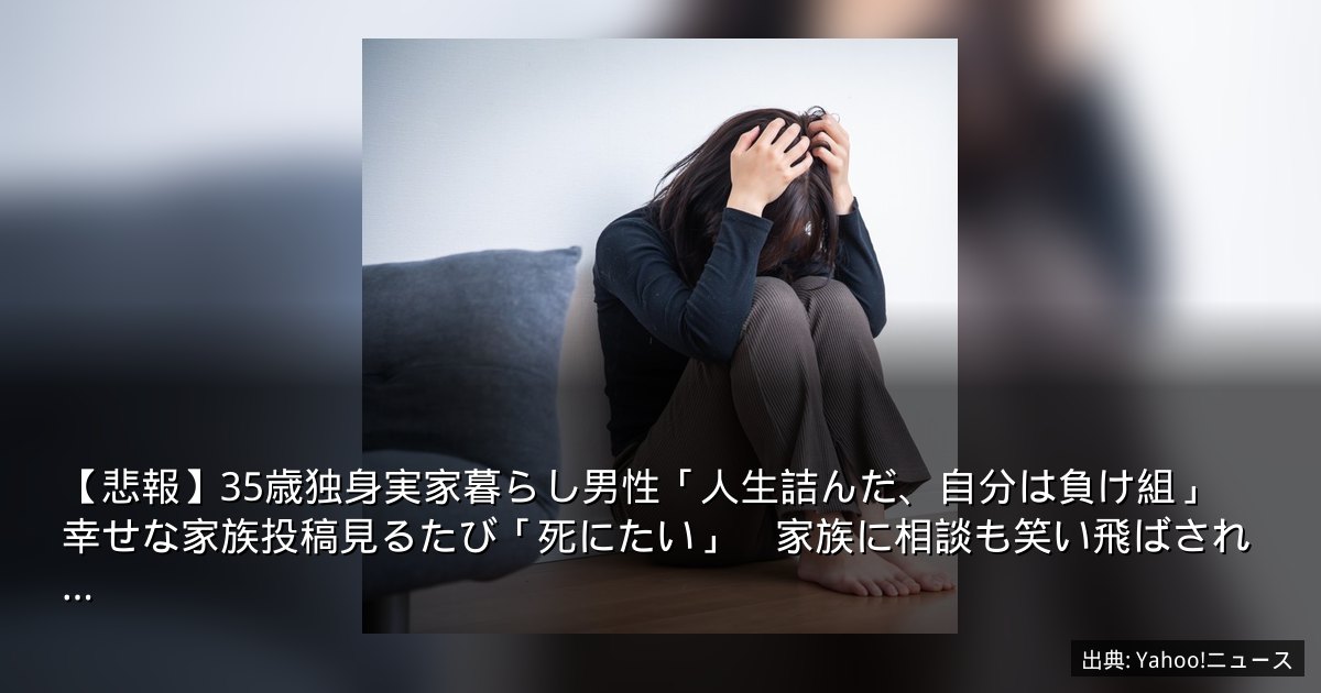【悲報】35歳独身実家暮らし男性「人生詰んだ、自分は負け組」　幸せな家族投稿見るたび「死にたい」　家族に相談も笑い飛ばされ…