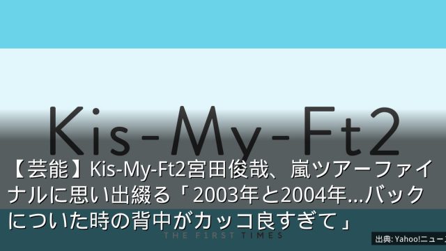 【芸能】Kis-My-Ft2宮田俊哉、嵐ツアーファイナルに思い出綴る「2003年と2004年…バックについた時の背中がカッコ良すぎて」