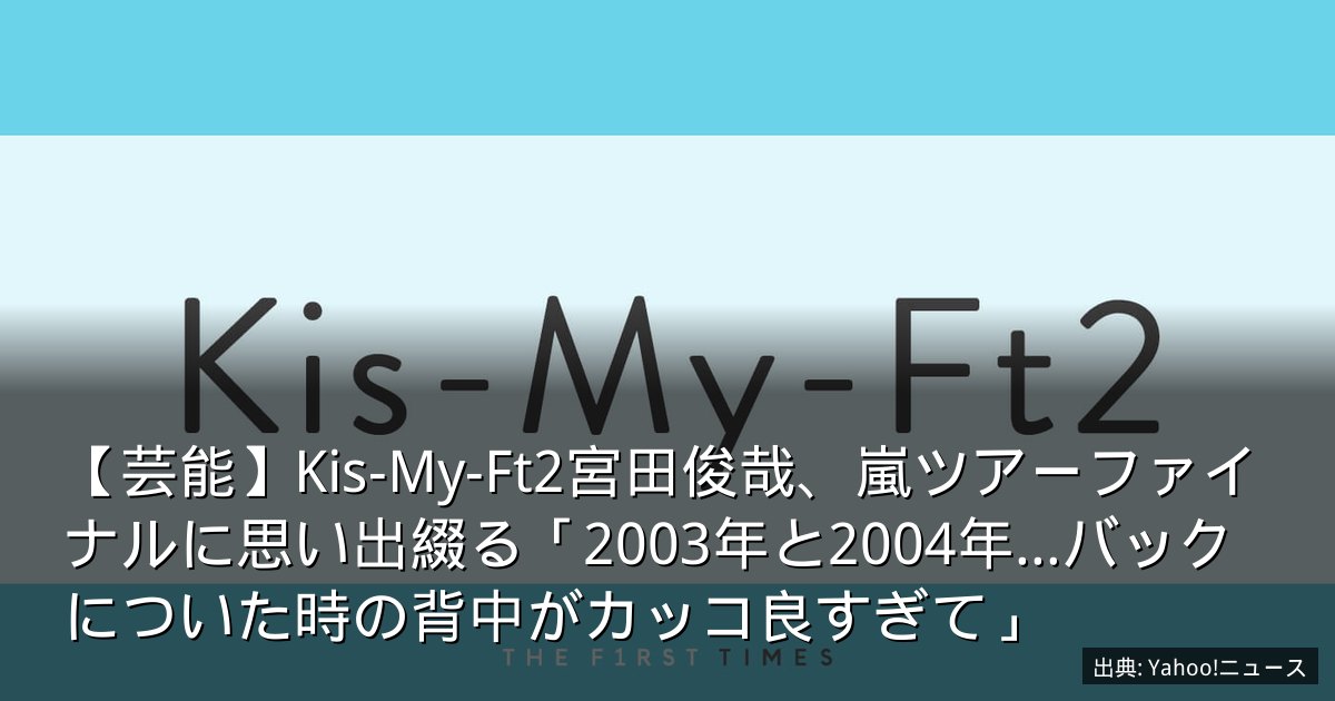 【芸能】Kis-My-Ft2宮田俊哉、嵐ツアーファイナルに思い出綴る「2003年と2004年…バックについた時の背中がカッコ良すぎて」