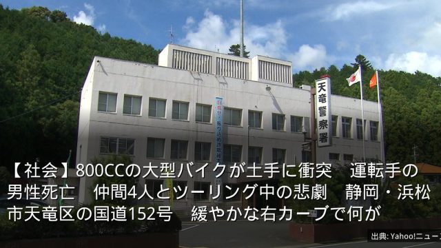 【社会】800CCの大型バイクが土手に衝突　運転手の男性死亡　仲間4人とツーリング中の悲劇　静岡・浜松市天竜区の国道152号　緩やかな右カーブで何が