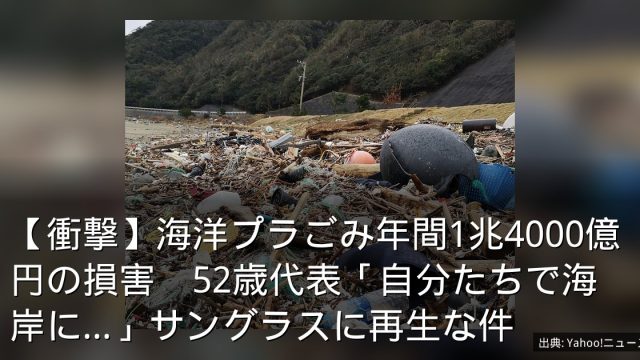 【衝撃】海洋プラごみ年間1兆4000億円の損害　52歳代表「自分たちで海岸に…」サングラスに再生な件
