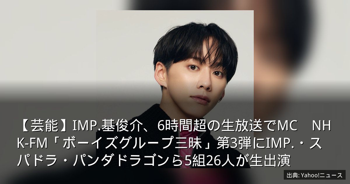 【芸能】IMP.基俊介、6時間超の生放送でMC　NHK-FM「ボーイズグループ三昧」第3弾にIMP.・スパドラ・パンダドラゴンら5組26人が生出演