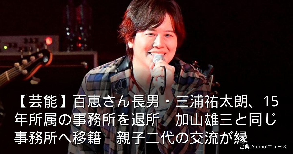 【芸能】百恵さん長男・三浦祐太朗、15年所属の事務所を退所　加山雄三と同じ事務所へ移籍　親子二代の交流が縁