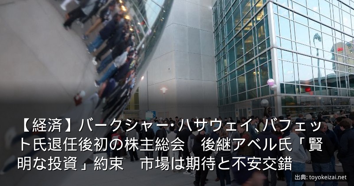 【経済】バークシャー･ハサウェイ､バフェット氏退任後初の株主総会　後継アベル氏「賢明な投資」約束　市場は期待と不安交錯