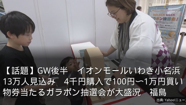 【話題】GW後半　イオンモールいわき小名浜13万人見込み　4千円購入で100円〜1万円買い物券当たるガラポン抽選会が大盛況　福島