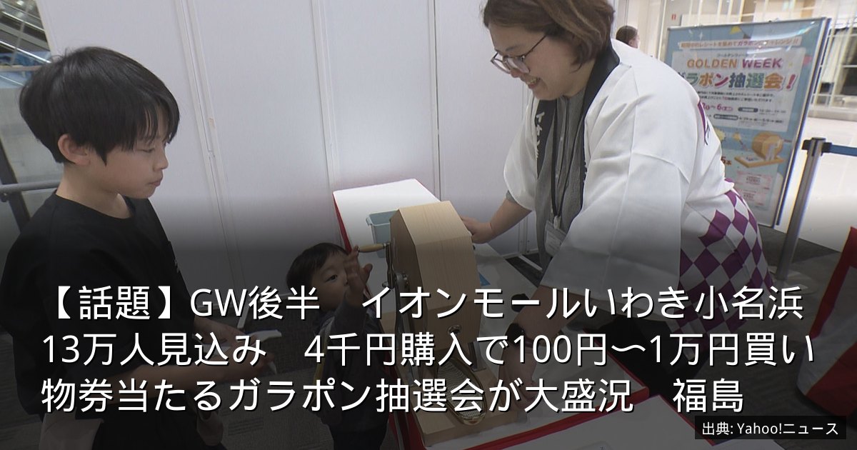 【話題】GW後半　イオンモールいわき小名浜13万人見込み　4千円購入で100円〜1万円買い物券当たるガラポン抽選会が大盛況　福島