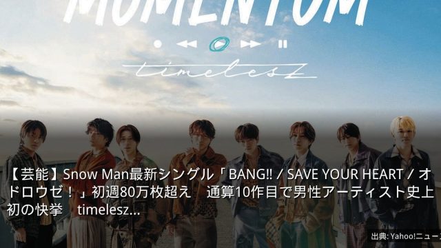【芸能】Snow Man最新シングル「BANG‼／SAVE YOUR HEART／オドロウゼ！」初週80万枚超え　通算10作目で男性アーティスト史上初の快挙　timelesz…