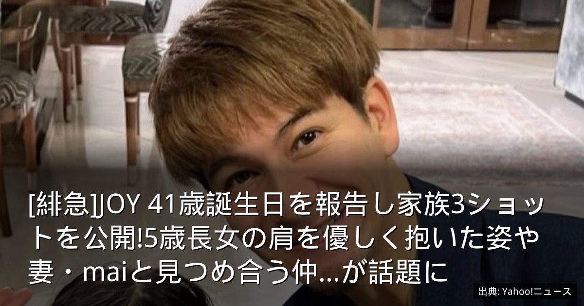 [緋急]JOY 41歳誕生日を報告し家族3ショットを公開!5歳長女の肩を優しく抱いた姿や妻・maiと見つめ合う仲...が話題に