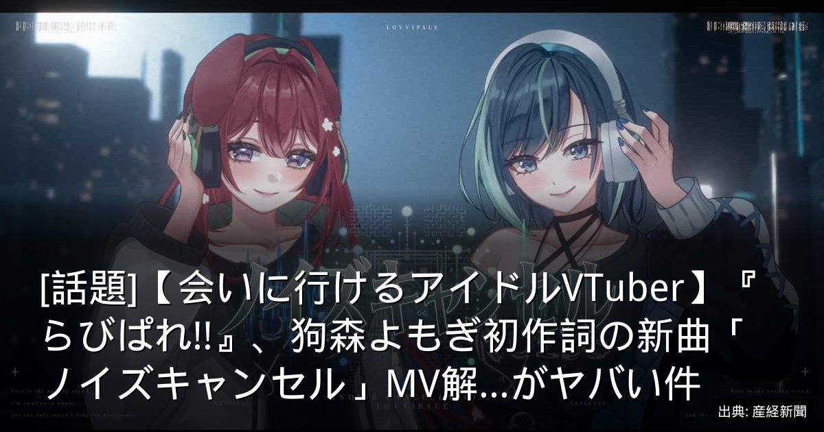[話題]【会いに行けるアイドルVTuber】『らびぱれ!!』、狗森よもぎ初作詞の新曲「ノイズキャンセル」MV解...がヤバい件