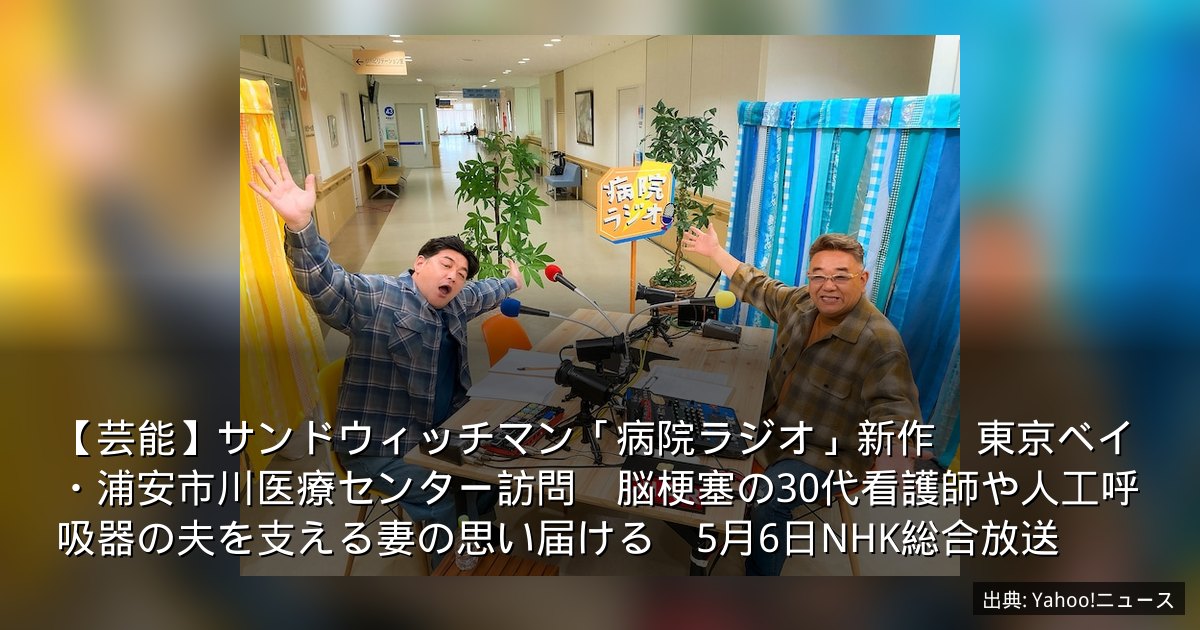 【芸能】サンドウィッチマン「病院ラジオ」新作　東京ベイ・浦安市川医療センター訪問　脳梗塞の30代看護師や人工呼吸器の夫を支える妻の思い届ける　5月6日NHK総合放送
