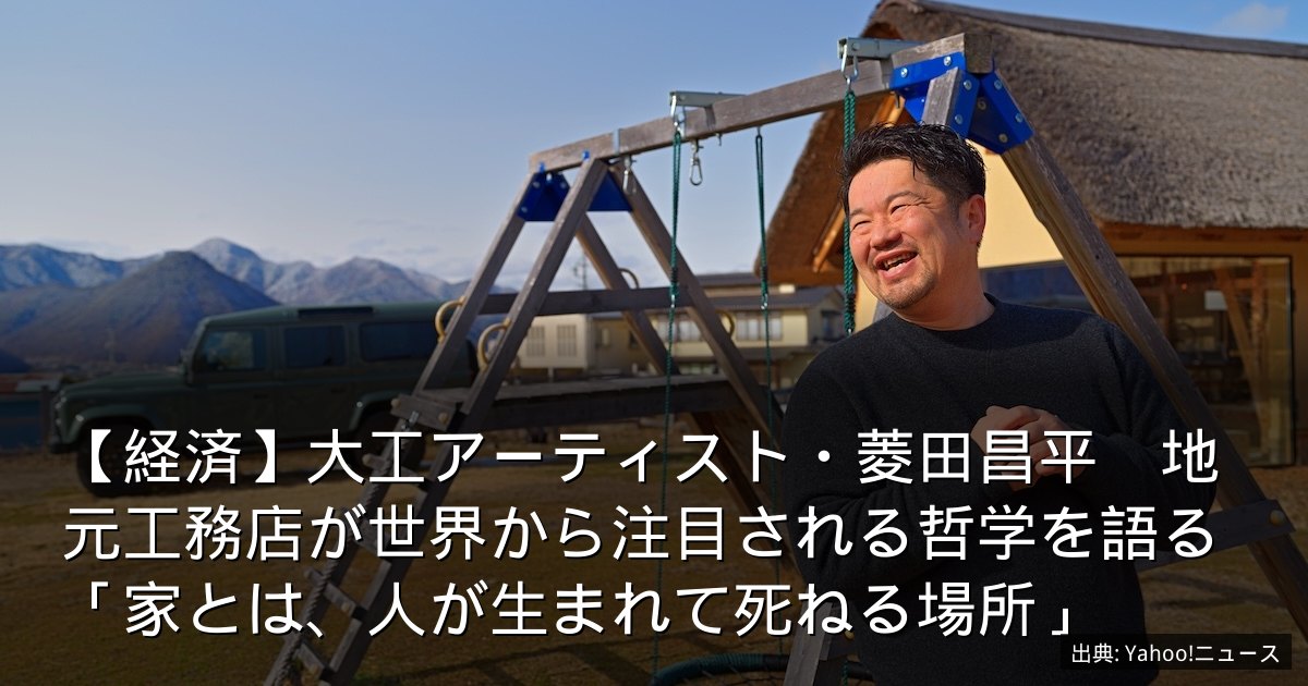 【経済】大工アーティスト・菱田昌平　地元工務店が世界から注目される哲学を語る「家とは、人が生まれて死ねる場所」