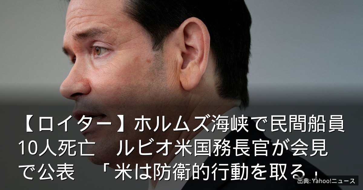 【ロイター】ホルムズ海峡で民間船員10人死亡　ルビオ米国務長官が会見で公表　「米は防衛的行動を取る」