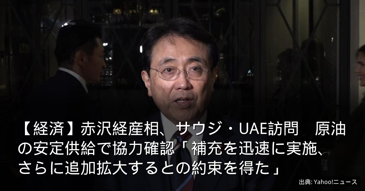 【経済】赤沢経産相、サウジ・UAE訪問　原油の安定供給で協力確認「補充を迅速に実施、さらに追加拡大するとの約束を得た」
