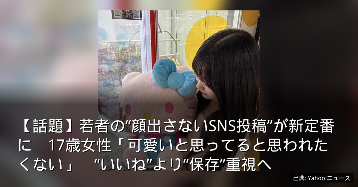 【話題】若者の“顔出さないSNS投稿”が新定番に　17歳女性「可愛いと思ってると思われたくない」　“いいね”より“保存”重視へ