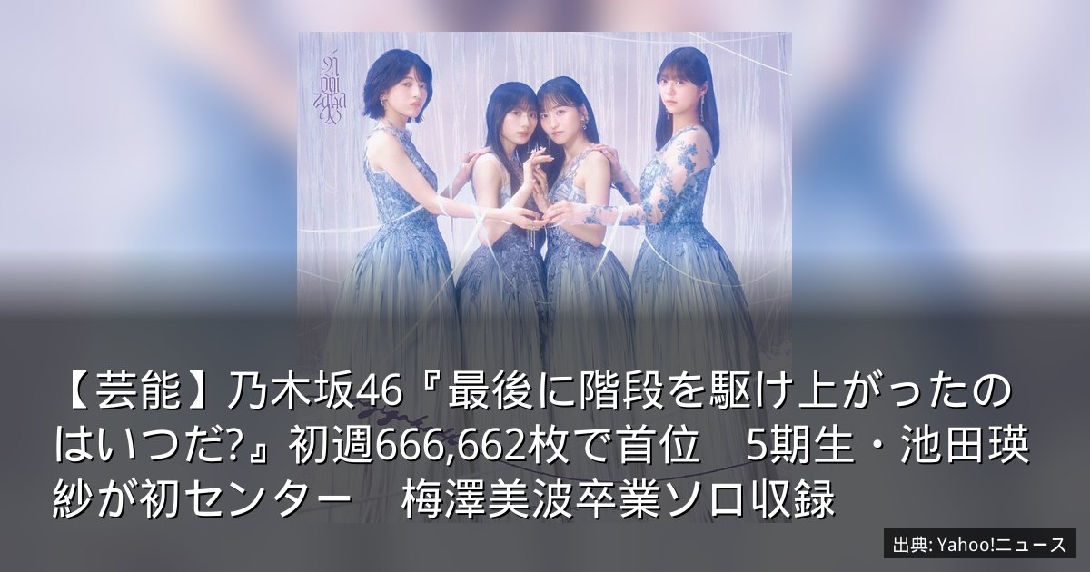【芸能】乃木坂46『最後に階段を駆け上がったのはいつだ?』初週666,662枚で首位　5期生・池田瑛紗が初センター　梅澤美波卒業ソロ収録