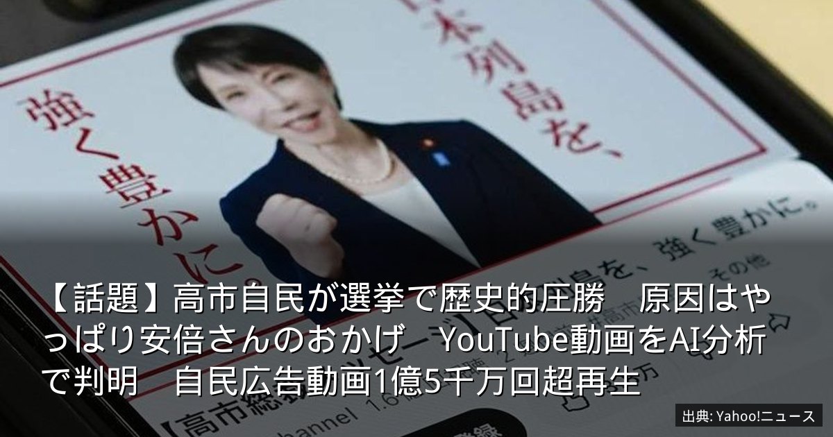 【話題】高市自民が選挙で歴史的圧勝　原因はやっぱり安倍さんのおかげ　YouTube動画をAI分析で判明　自民広告動画1億5千万回超再生