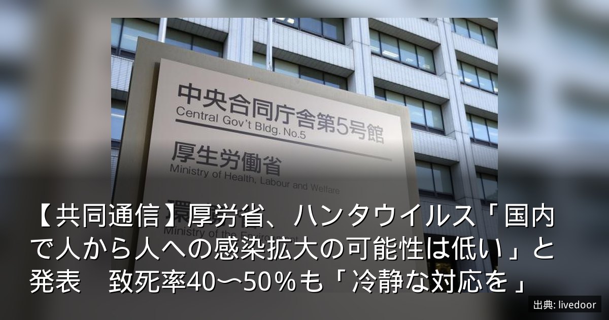 【共同通信】厚労省、ハンタウイルス「国内で人から人への感染拡大の可能性は低い」と発表　致死率40〜50％も「冷静な対応を」