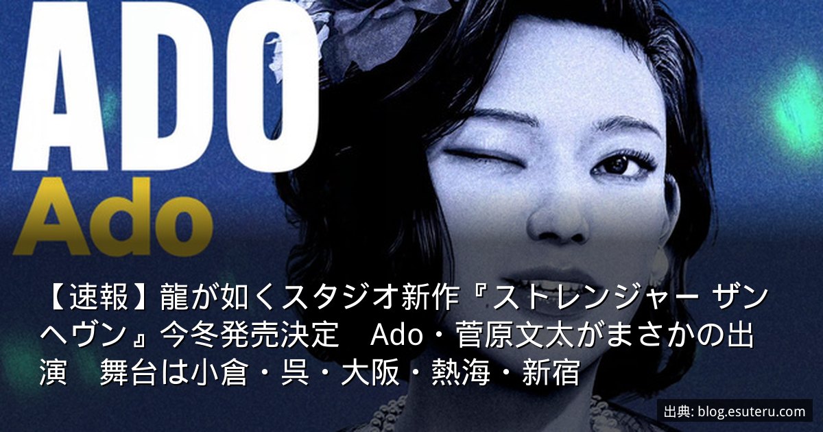 【速報】龍が如くスタジオ新作『ストレンジャー ザン ヘヴン』今冬発売決定　Ado・菅原文太がまさかの出演　舞台は小倉・呉・大阪・熱海・新宿