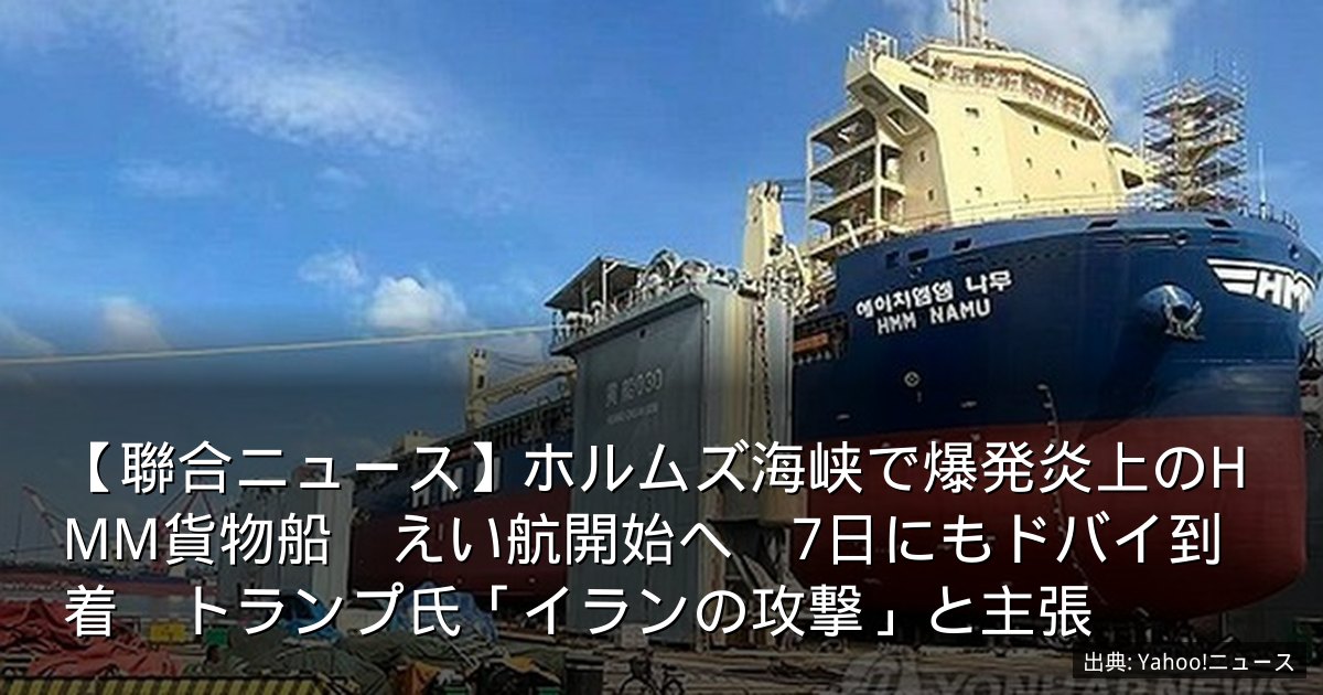 【聯合ニュース】ホルムズ海峡で爆発炎上のHMM貨物船　えい航開始へ　7日にもドバイ到着　トランプ氏「イランの攻撃」と主張