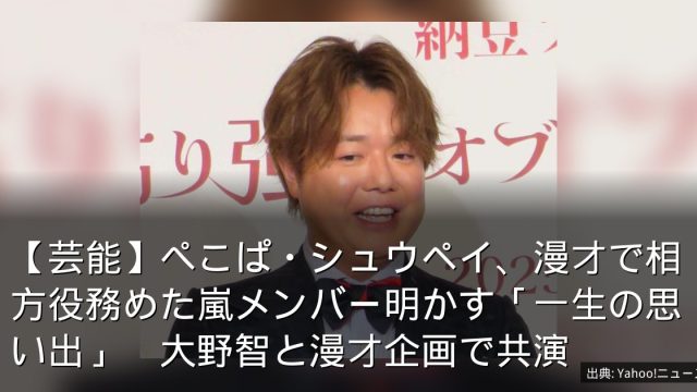 【芸能】ぺこぱ・シュウペイ、漫才で相方役務めた嵐メンバー明かす「一生の思い出」　大野智と漫才企画で共演