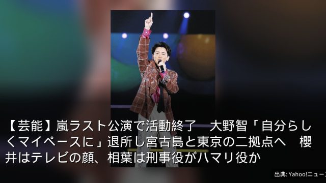 【芸能】嵐ラスト公演で活動終了　大野智「自分らしくマイペースに」退所し宮古島と東京の二拠点へ　櫻井はテレビの顔、相葉は刑事役がハマリ役か