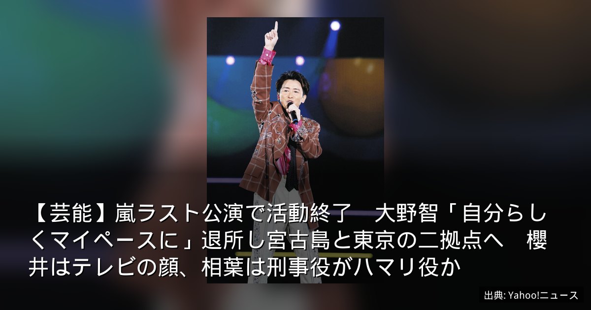 【芸能】嵐ラスト公演で活動終了　大野智「自分らしくマイペースに」退所し宮古島と東京の二拠点へ　櫻井はテレビの顔、相葉は刑事役がハマリ役か