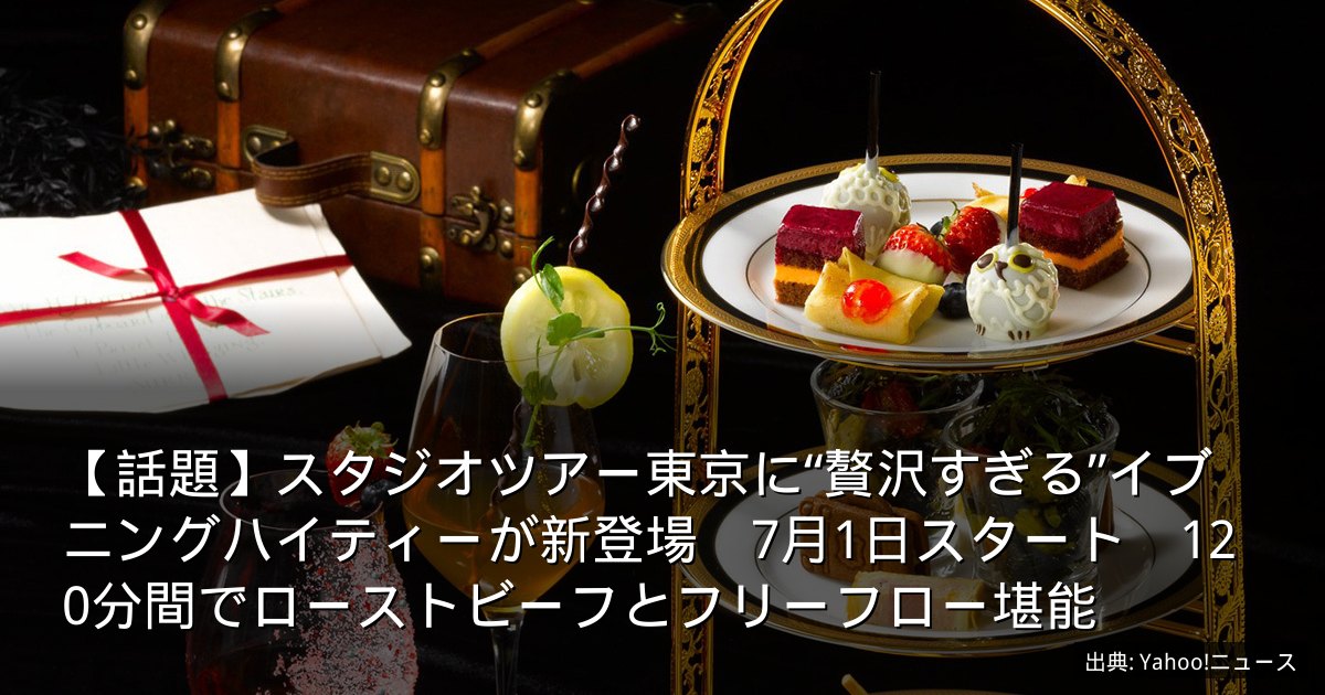 【話題】スタジオツアー東京に“贅沢すぎる”イブニングハイティーが新登場　7月1日スタート　120分間でローストビーフとフリーフロー堪能
