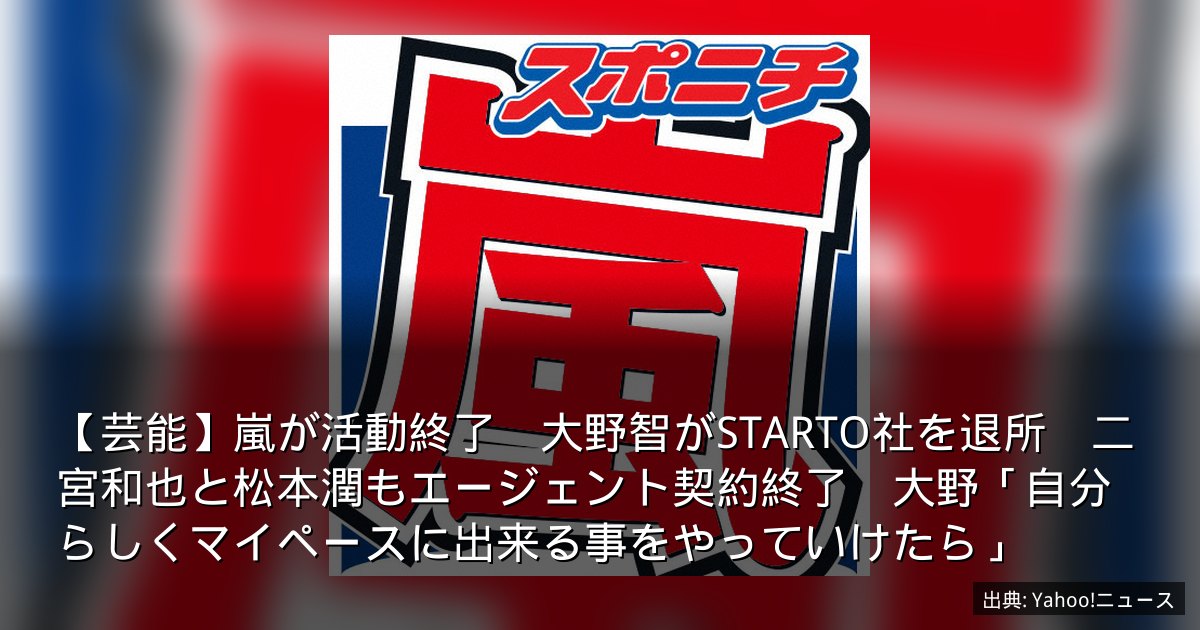 【芸能】嵐が活動終了　大野智がSTARTO社を退所　二宮和也と松本潤もエージェント契約終了　大野「自分らしくマイペースに出来る事をやっていけたら」