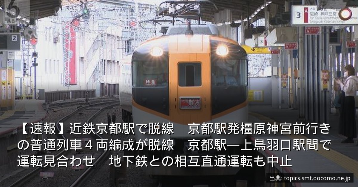 【速報】近鉄京都駅で脱線　京都駅発橿原神宮前行きの普通列車４両編成が脱線　京都駅―上鳥羽口駅間で運転見合わせ　地下鉄との相互直通運転も中止