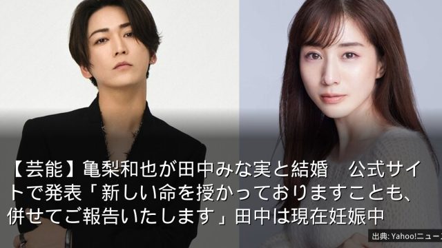 【芸能】亀梨和也が田中みな実と結婚　公式サイトで発表「新しい命を授かっておりますことも、併せてご報告いたします」田中は現在妊娠中