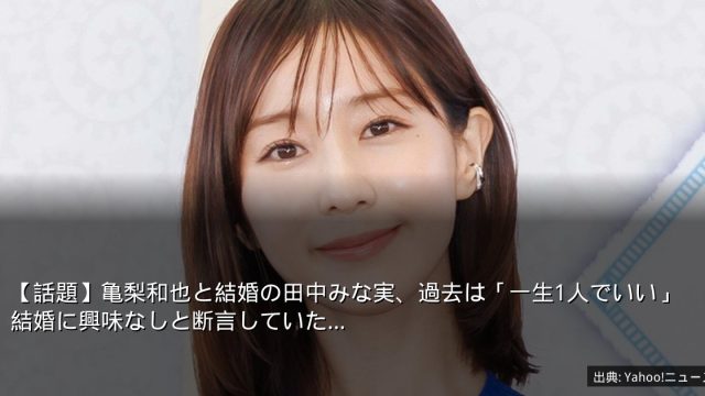 【話題】亀梨和也と結婚の田中みな実、過去は「一生1人でいい」結婚に興味なしと断言していた…