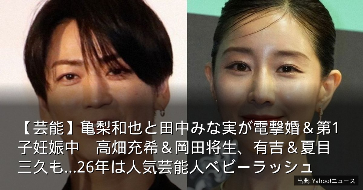 【芸能】亀梨和也と田中みな実が電撃婚＆第1子妊娠中　高畑充希＆岡田将生、有吉＆夏目三久も…26年は人気芸能人ベビーラッシュ