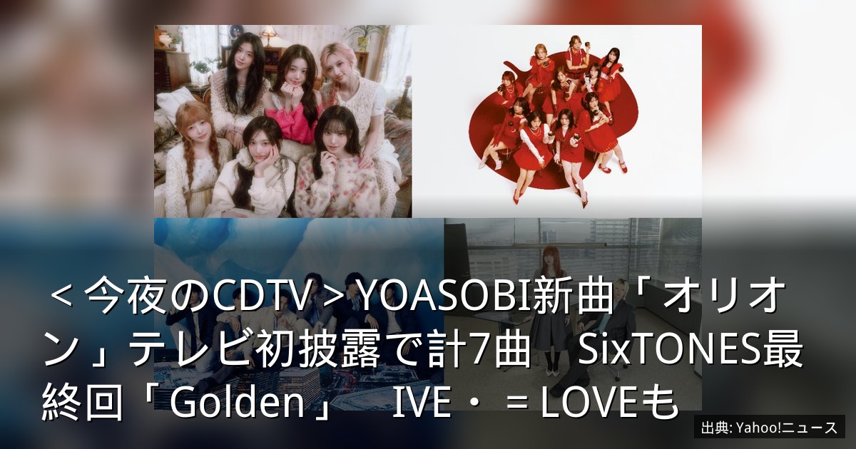 ＜今夜のCDTV＞YOASOBI新曲「オリオン」テレビ初披露で計7曲　SixTONES最終回「Golden」　IVE・＝LOVEも