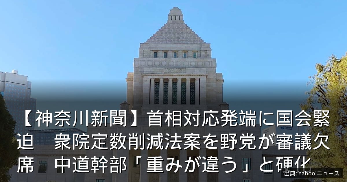 【神奈川新聞】首相対応発端に国会緊迫　衆院定数削減法案を野党が審議欠席　中道幹部「重みが違う」と硬化