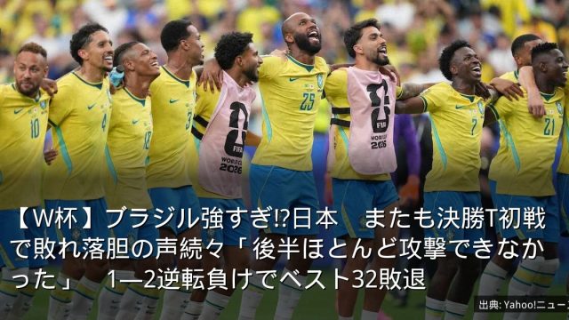 【W杯】ブラジル強すぎ!?日本　またも決勝T初戦で敗れ落胆の声続々「後半ほとんど攻撃できなかった」　1―2逆転負けでベスト32敗退