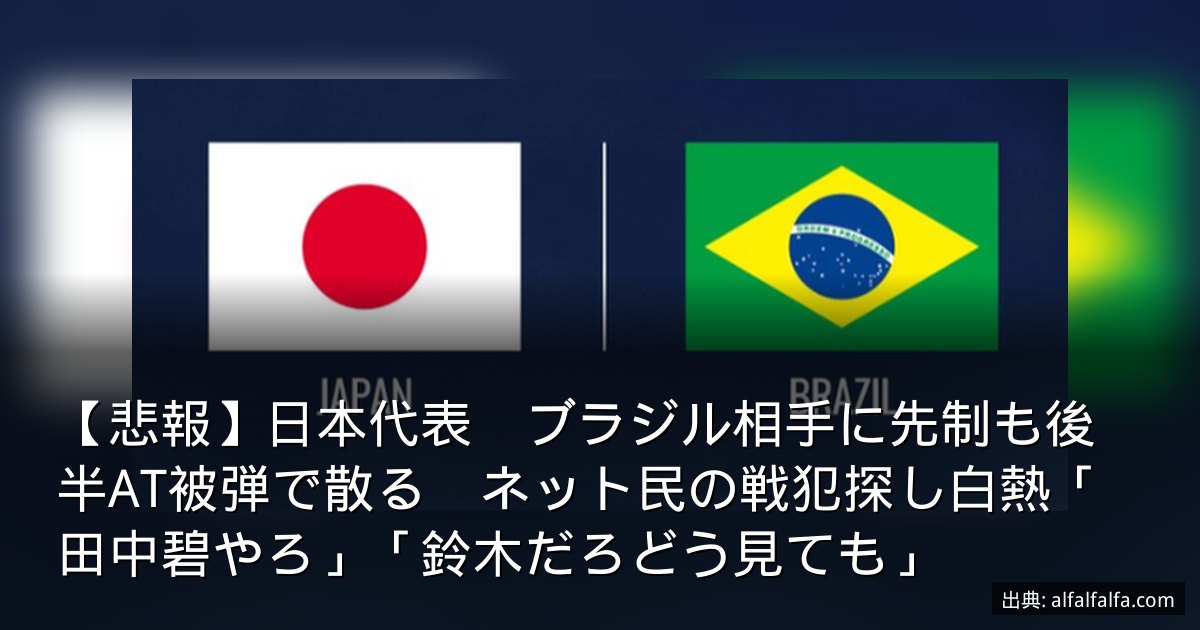 【悲報】日本代表　ブラジル相手に先制も後半AT被弾で散る　ネット民の戦犯探し白熱「田中碧やろ」「鈴木だろどう見ても」