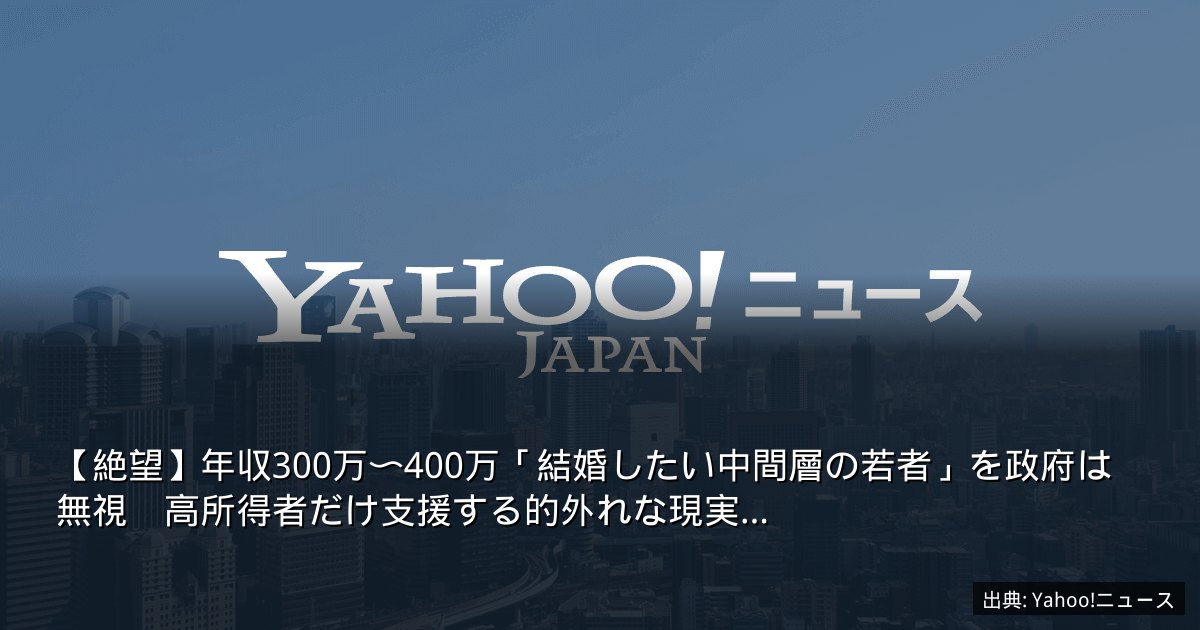 【絶望】年収300万〜400万「結婚したい中間層の若者」を政府は無視　高所得者だけ支援する的外れな現実…
