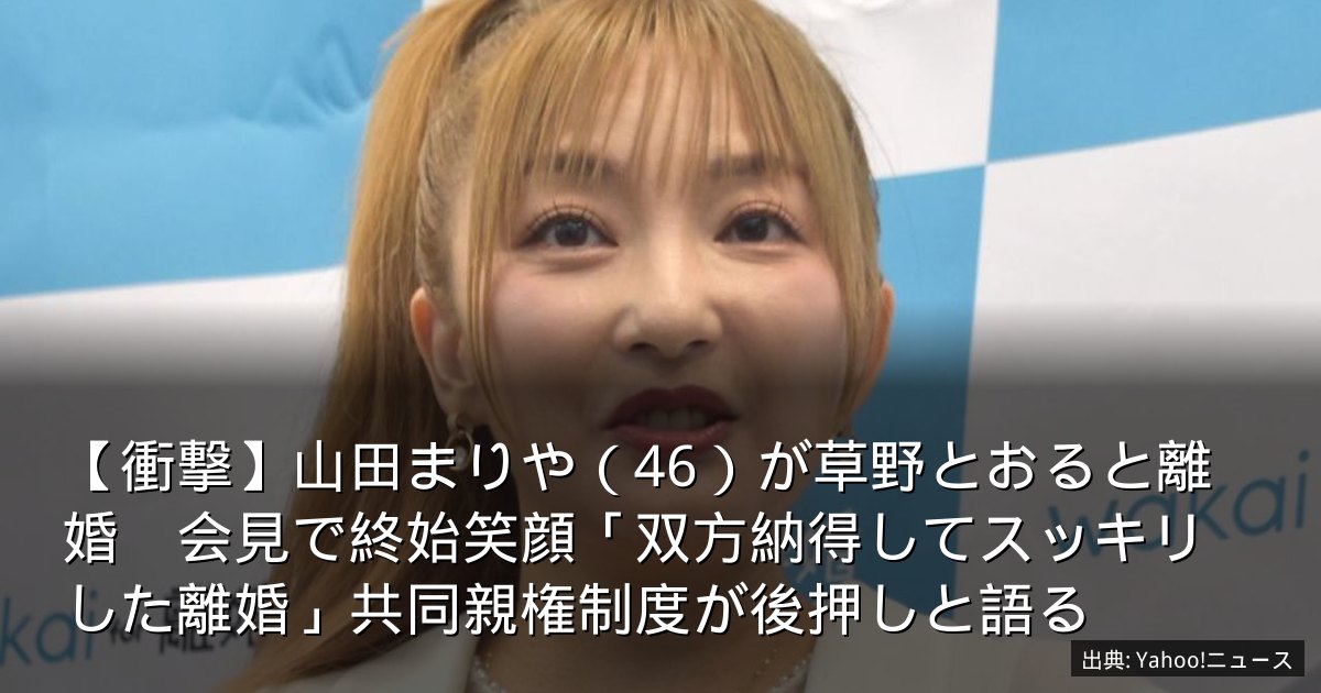【衝撃】山田まりや（46）が草野とおると離婚　会見で終始笑顔「双方納得してスッキリした離婚」共同親権制度が後押しと語る