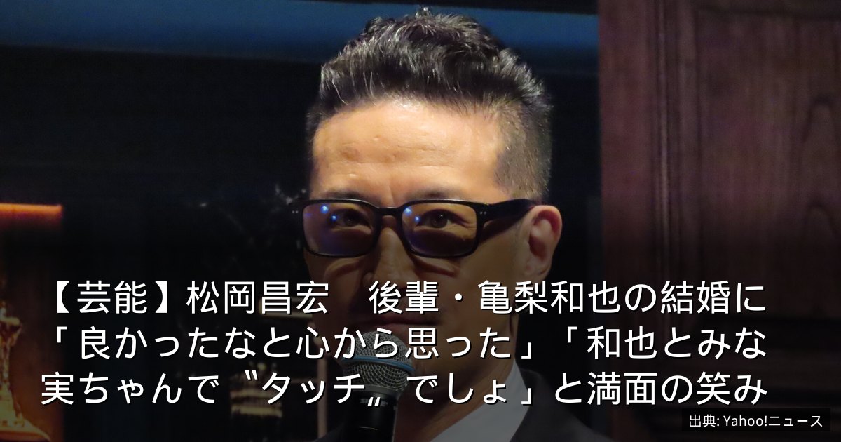 【芸能】松岡昌宏　後輩・亀梨和也の結婚に「良かったなと心から思った」「和也とみな実ちゃんで〝タッチ〟でしょ」と満面の笑み