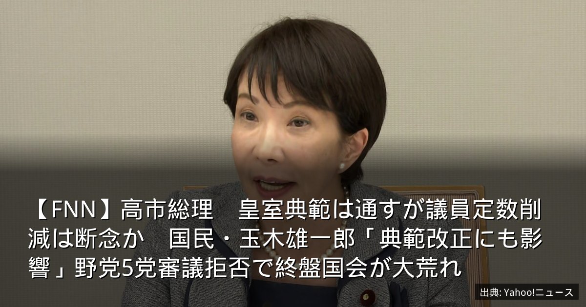 【FNN】高市総理　皇室典範は通すが議員定数削減は断念か　国民・玉木雄一郎「典範改正にも影響」野党5党審議拒否で終盤国会が大荒れ