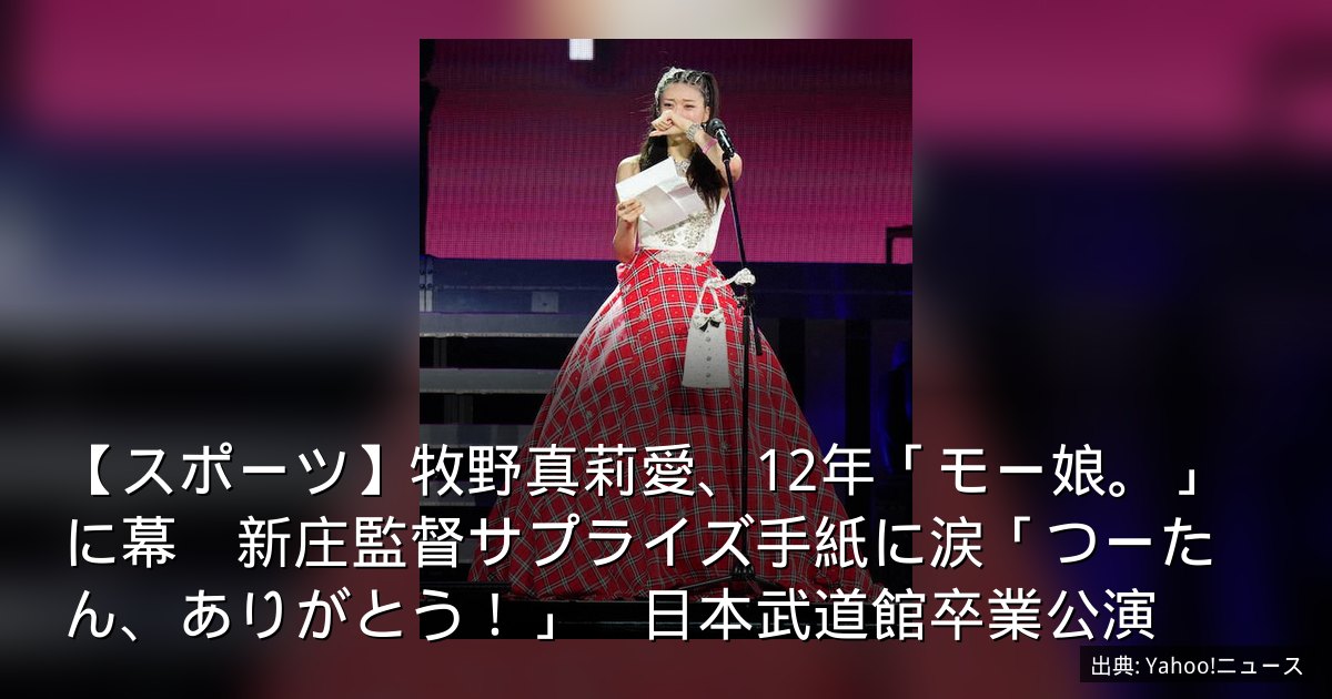 【スポーツ】牧野真莉愛、12年「モー娘。」に幕　新庄監督サプライズ手紙に涙「つーたん、ありがとう！」　日本武道館卒業公演